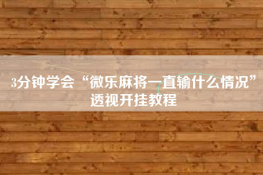 3分钟学会“微乐麻将一直输什么情况	”透视开挂教程