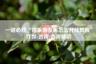 一键必胜“微乐亲友房怎么开挂教程”作弊(透视)透视辅助