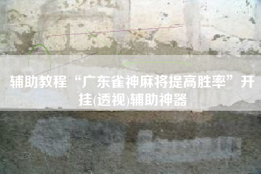 辅助教程“广东雀神麻将提高胜率	”开挂(透视)辅助神器