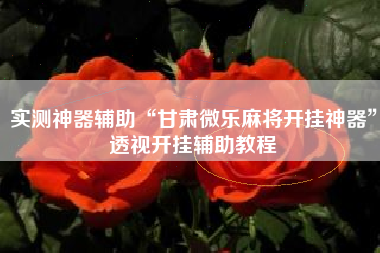 实测神器辅助“甘肃微乐麻将开挂神器”透视开挂辅助教程