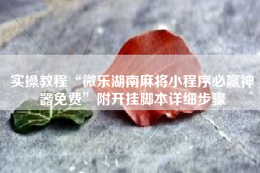 实操教程“微乐湖南麻将小程序必赢神器免费”附开挂脚本详细步骤