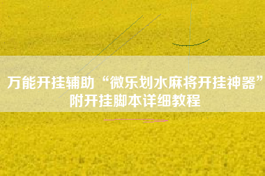 万能开挂辅助“微乐划水麻将开挂神器”附开挂脚本详细教程