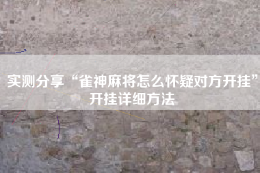 实测分享“雀神麻将怎么怀疑对方开挂	”开挂详细方法