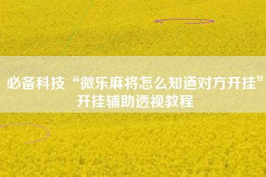 必备科技“微乐麻将怎么知道对方开挂”开挂辅助透视教程