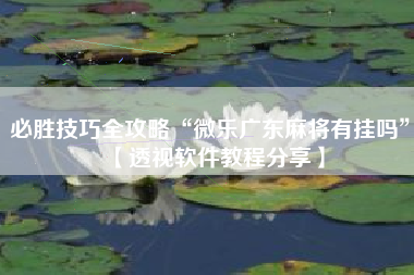 必胜技巧全攻略“微乐广东麻将有挂吗	”【透视软件教程分享】