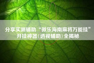 分享实测辅助“微乐海南麻将万能挂”开挂神器{透视辅助}全揭秘