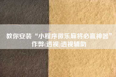教你安装“小程序微乐麻将必赢神器”作弊(透视)透视辅助