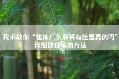 我来教你“雀神广东麻将有挂是真的吗	”详细透视辅助方法