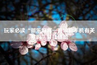 玩家必读“微乐麻将一直输和手机有关系吗”开挂辅助 玩家必读“微乐麻将一直输和手机有关系吗”开挂辅助