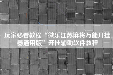 玩家必看教程“微乐江苏麻将万能开挂器通用版	”开挂辅助软件教程
