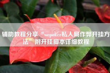 辅助教程分享“wepoker私人局作弊开挂方法	”附开挂脚本详细教程
