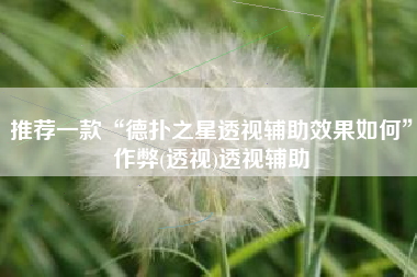 推荐一款“德扑之星透视辅助效果如何	”作弊(透视)透视辅助