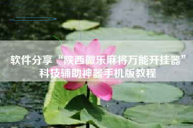 软件分享“陕西微乐麻将万能开挂器	”科技辅助神器手机版教程