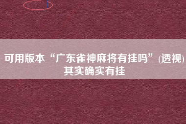 可用版本“广东雀神麻将有挂吗	”(透视)其实确实有挂