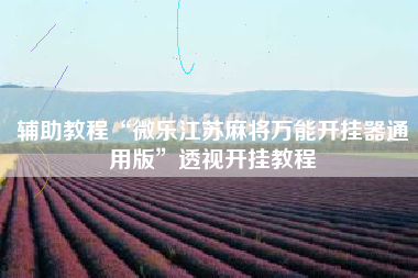 辅助教程“微乐江苏麻将万能开挂器通用版	”透视开挂教程