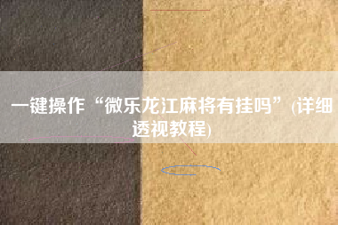 一键操作“微乐龙江麻将有挂吗”(详细透视教程)