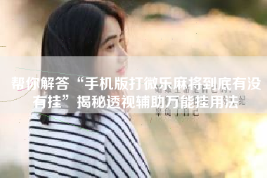 帮你解答“手机版打微乐麻将到底有没有挂”揭秘透视辅助万能挂用法