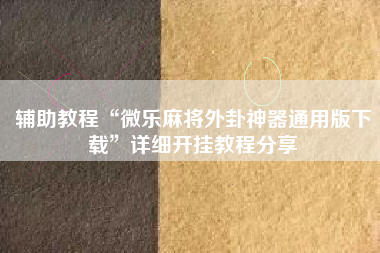 辅助教程“微乐麻将外卦神器通用版下载”详细开挂教程分享
