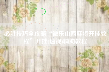 必胜技巧全攻略“微乐山西麻将开挂教程”开挂(透视)辅助教程