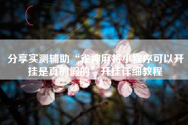 分享实测辅助“雀神麻将小程序可以开挂是真的假的	”开挂详细教程