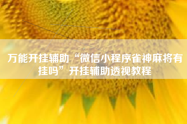 万能开挂辅助“微信小程序雀神麻将有挂吗”开挂辅助透视教程