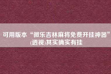 可用版本“微乐吉林麻将免费开挂神器”(透视)其实确实有挂