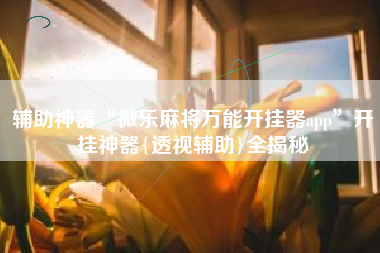 辅助神器“微乐麻将万能开挂器app”开挂神器{透视辅助}全揭秘