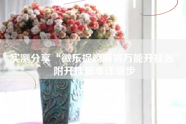 实测分享“微乐捉鸡麻将万能开挂器	”附开挂脚本详细步