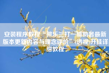 安装程序教程“微乐三打一辅助器最新版本更新内容与理念评价	”(透视)开挂详细教程