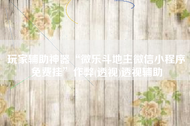 玩家辅助神器“微乐斗地主微信小程序免费挂”作弊(透视)透视辅助