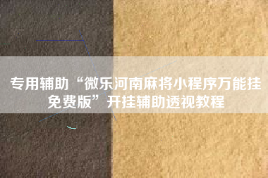 专用辅助“微乐河南麻将小程序万能挂免费版	”开挂辅助透视教程