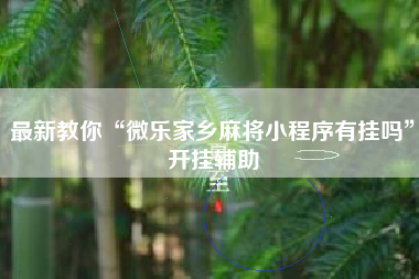 最新教你“微乐家乡麻将小程序有挂吗”开挂辅助