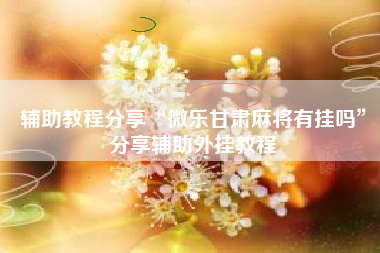 辅助教程分享“微乐甘肃麻将有挂吗	”分享辅助外挂教程