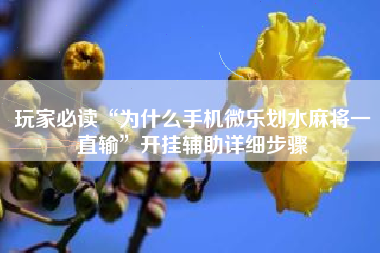 玩家必读“为什么手机微乐划水麻将一直输”开挂辅助详细步骤