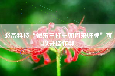 必备科技“微乐三打一如何来好牌”可以开挂作弊