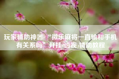 玩家辅助神器:“微乐麻将一直输和手机有关系吗	”开挂(透视)辅助教程