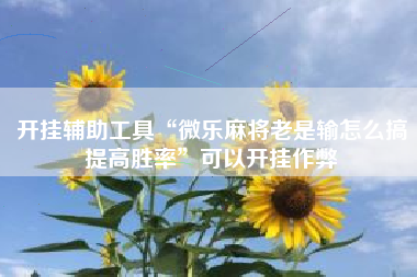 开挂辅助工具“微乐麻将老是输怎么搞提高胜率”可以开挂作弊
