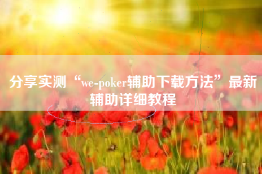 分享实测“we-poker辅助下载方法”最新辅助详细教程