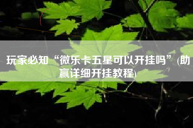 玩家必知“微乐卡五星可以开挂吗	”(助赢详细开挂教程)