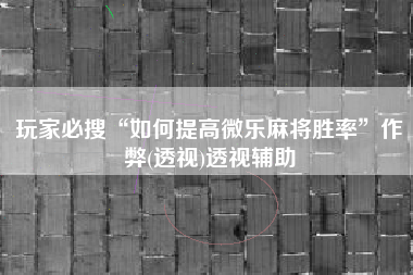 玩家必搜“如何提高微乐麻将胜率”作弊(透视)透视辅助