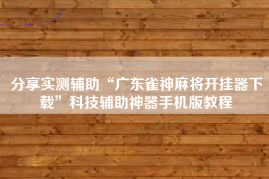 分享实测辅助“广东雀神麻将开挂器下载”科技辅助神器手机版教程