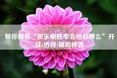 帮你解答“微乐刷胜率会给好牌么	”开挂(透视)辅助神器