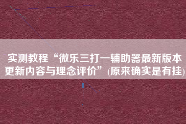 实测教程“微乐三打一辅助器最新版本更新内容与理念评价”(原来确实是有挂)