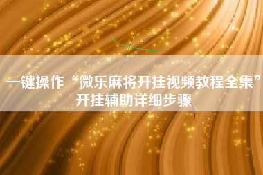 一键操作“微乐麻将开挂视频教程全集	”开挂辅助详细步骤