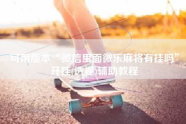 可用版本“微信里面微乐麻将有挂吗”开挂(透视)辅助教程