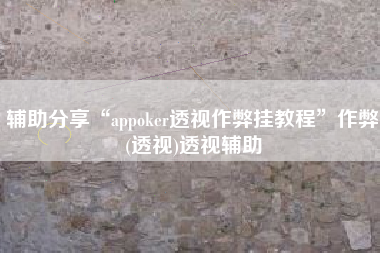 辅助分享“appoker透视作弊挂教程	”作弊(透视)透视辅助