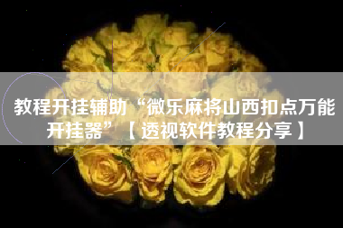 教程开挂辅助“微乐麻将山西扣点万能开挂器”【透视软件教程分享】