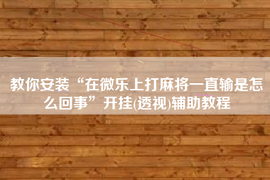教你安装“在微乐上打麻将一直输是怎么回事”开挂(透视)辅助教程