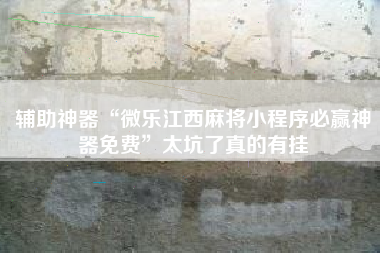 辅助神器“微乐江西麻将小程序必赢神器免费”太坑了真的有挂