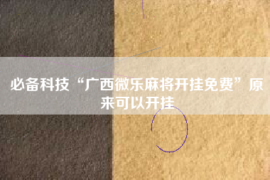 必备科技“广西微乐麻将开挂免费	”原来可以开挂